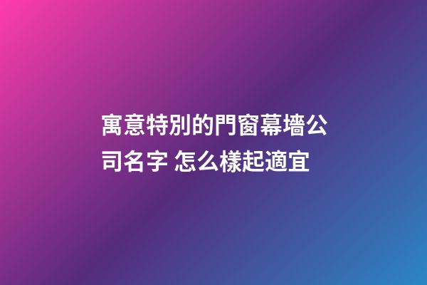 寓意特別的門窗幕墻公司名字 怎么樣起適宜-第1張-公司起名-玄機派